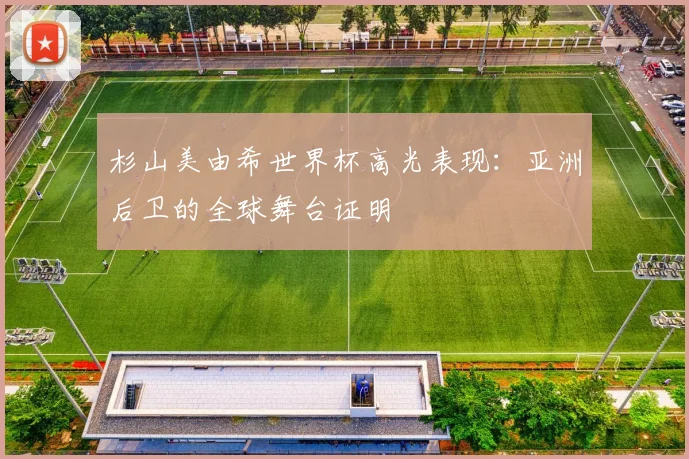 杉山美由希世界杯高光表现：亚洲后卫的全球舞台证明